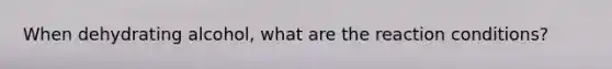 When dehydrating alcohol, what are the reaction conditions?