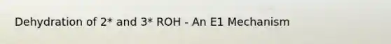 Dehydration of 2* and 3* ROH - An E1 Mechanism