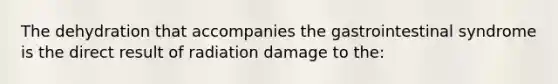 The dehydration that accompanies the gastrointestinal syndrome is the direct result of radiation damage to the: