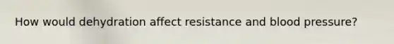 How would dehydration affect resistance and blood pressure?