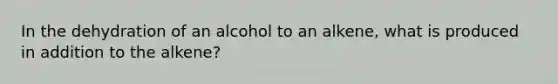 In the dehydration of an alcohol to an alkene, what is produced in addition to the alkene?