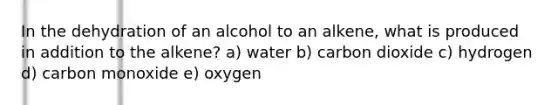 In the dehydration of an alcohol to an alkene, what is produced in addition to the alkene? a) water b) carbon dioxide c) hydrogen d) carbon monoxide e) oxygen