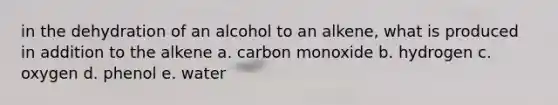 in the dehydration of an alcohol to an alkene, what is produced in addition to the alkene a. carbon monoxide b. hydrogen c. oxygen d. phenol e. water