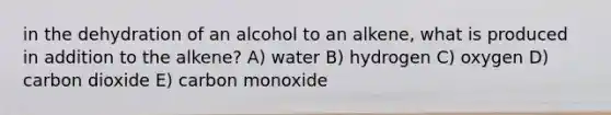 in the dehydration of an alcohol to an alkene, what is produced in addition to the alkene? A) water B) hydrogen C) oxygen D) carbon dioxide E) carbon monoxide