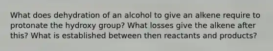 What does dehydration of an alcohol to give an alkene require to protonate the hydroxy group? What losses give the alkene after this? What is established between then reactants and products?