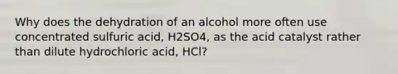 Why does the dehydration of an alcohol more often use concentrated sulfuric acid, H2SO4, as the acid catalyst rather than dilute hydrochloric acid, HCl?