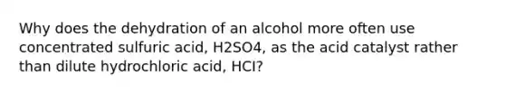 Why does the dehydration of an alcohol more often use concentrated sulfuric acid, H2SO4, as the acid catalyst rather than dilute hydrochloric acid, HCI?