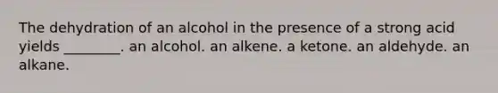 The dehydration of an alcohol in the presence of a strong acid yields ________. an alcohol. an alkene. a ketone. an aldehyde. an alkane.