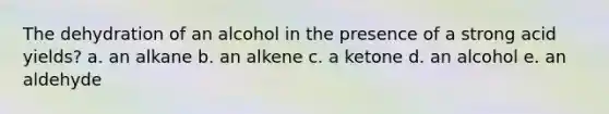 The dehydration of an alcohol in the presence of a strong acid yields? a. an alkane b. an alkene c. a ketone d. an alcohol e. an aldehyde