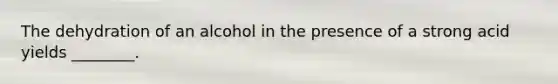 The dehydration of an alcohol in the presence of a strong acid yields ________.