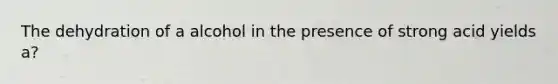 The dehydration of a alcohol in the presence of strong acid yields a?