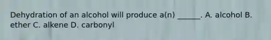 Dehydration of an alcohol will produce a(n) ______. A. alcohol B. ether C. alkene D. carbonyl