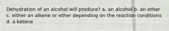 Dehydration of an alcohol will produce? a. an alcohol b. an ether c. either an alkene or ether depending on the reaction conditions d. a ketone