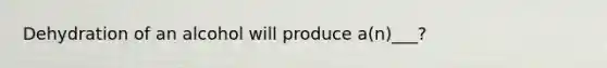 Dehydration of an alcohol will produce a(n)___?