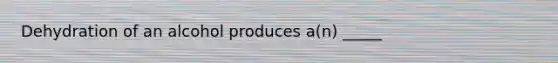 Dehydration of an alcohol produces a(n) _____