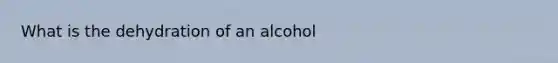 What is the dehydration of an alcohol