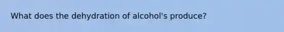 What does the dehydration of alcohol's produce?