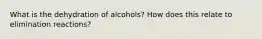 What is the dehydration of alcohols? How does this relate to elimination reactions?