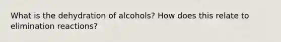 What is the dehydration of alcohols? How does this relate to elimination reactions?