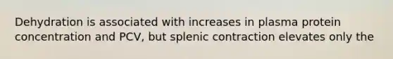 Dehydration is associated with increases in plasma protein concentration and PCV, but splenic contraction elevates only the