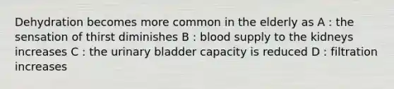 Dehydration becomes more common in the elderly as A : the sensation of thirst diminishes B : blood supply to the kidneys increases C : the urinary bladder capacity is reduced D : filtration increases