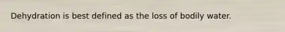 Dehydration is best defined as the loss of bodily water.
