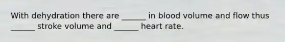 With dehydration there are ______ in blood volume and flow thus ______ stroke volume and ______ heart rate.