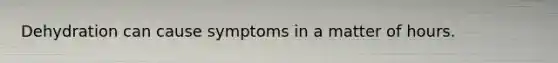 Dehydration can cause symptoms in a matter of hours.
