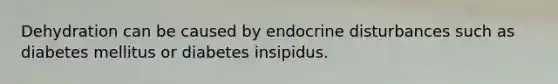 Dehydration can be caused by endocrine disturbances such as diabetes mellitus or diabetes insipidus.