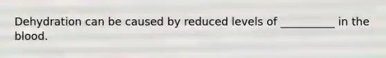 Dehydration can be caused by reduced levels of __________ in the blood.