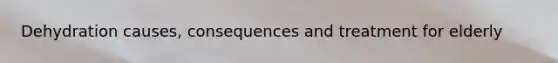 Dehydration causes, consequences and treatment for elderly
