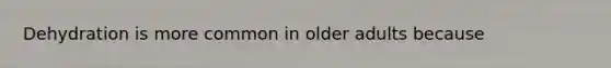 Dehydration is more common in older adults because