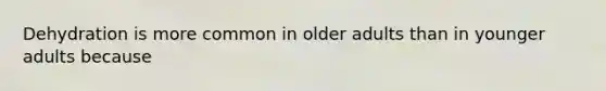 Dehydration is more common in older adults than in younger adults because