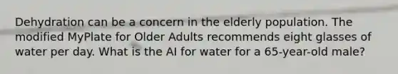 Dehydration can be a concern in the elderly population. The modified MyPlate for Older Adults recommends eight glasses of water per day. What is the AI for water for a 65-year-old male?