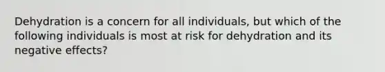 Dehydration is a concern for all individuals, but which of the following individuals is most at risk for dehydration and its negative effects?