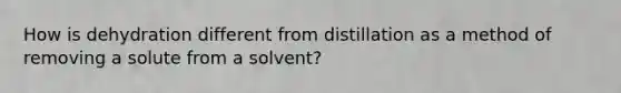 How is dehydration different from distillation as a method of removing a solute from a solvent?