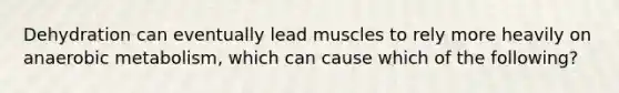 Dehydration can eventually lead muscles to rely more heavily on anaerobic metabolism, which can cause which of the following?