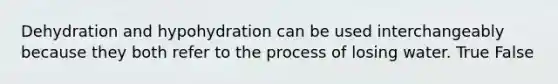 Dehydration and hypohydration can be used interchangeably because they both refer to the process of losing water. True False