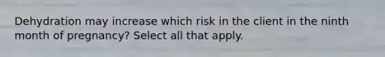 Dehydration may increase which risk in the client in the ninth month of pregnancy? Select all that apply.