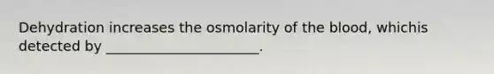 Dehydration increases the osmolarity of <a href='https://www.questionai.com/knowledge/k7oXMfj7lk-the-blood' class='anchor-knowledge'>the blood</a>, whichis detected by ______________________.