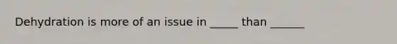 Dehydration is more of an issue in _____ than ______