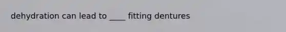 dehydration can lead to ____ fitting dentures