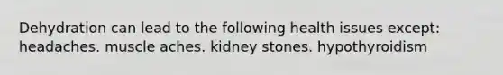 Dehydration can lead to the following health issues except: headaches. muscle aches. kidney stones. hypothyroidism