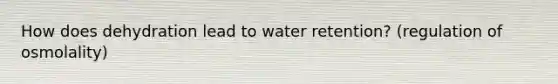 How does dehydration lead to water retention? (regulation of osmolality)