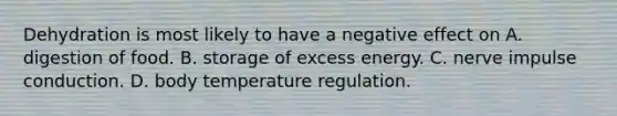 Dehydration is most likely to have a negative effect on A. digestion of food. B. storage of excess energy. C. nerve impulse conduction. D. body temperature regulation.