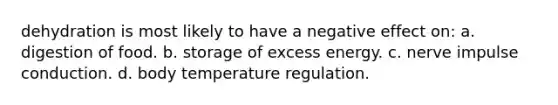 dehydration is most likely to have a negative effect on: a. digestion of food. b. storage of excess energy. c. nerve impulse conduction. d. body temperature regulation.