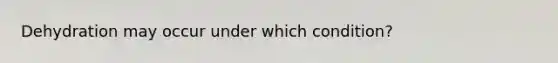 Dehydration may occur under which condition?