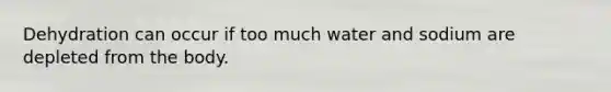 Dehydration can occur if too much water and sodium are depleted from the body.