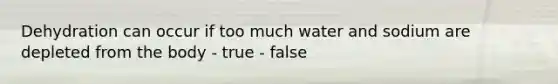 Dehydration can occur if too much water and sodium are depleted from the body - true - false