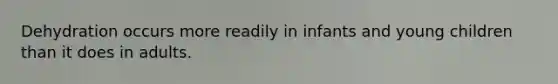 Dehydration occurs more readily in infants and young children than it does in adults.